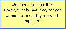 Text Box: Membership is for life! 
Once you join, you may remain 
a member even if you switch employers.