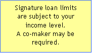 Text Box: Signature loan limits 
are subject to your 
income level.  
A co-maker may be required.