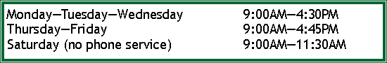 Text Box: Monday�Tuesday�Wednesday		9:00AM�4:30PMThursday�Friday					9:00AM�4:45PMSaturday (no phone service)			9:00AM�11:30AM